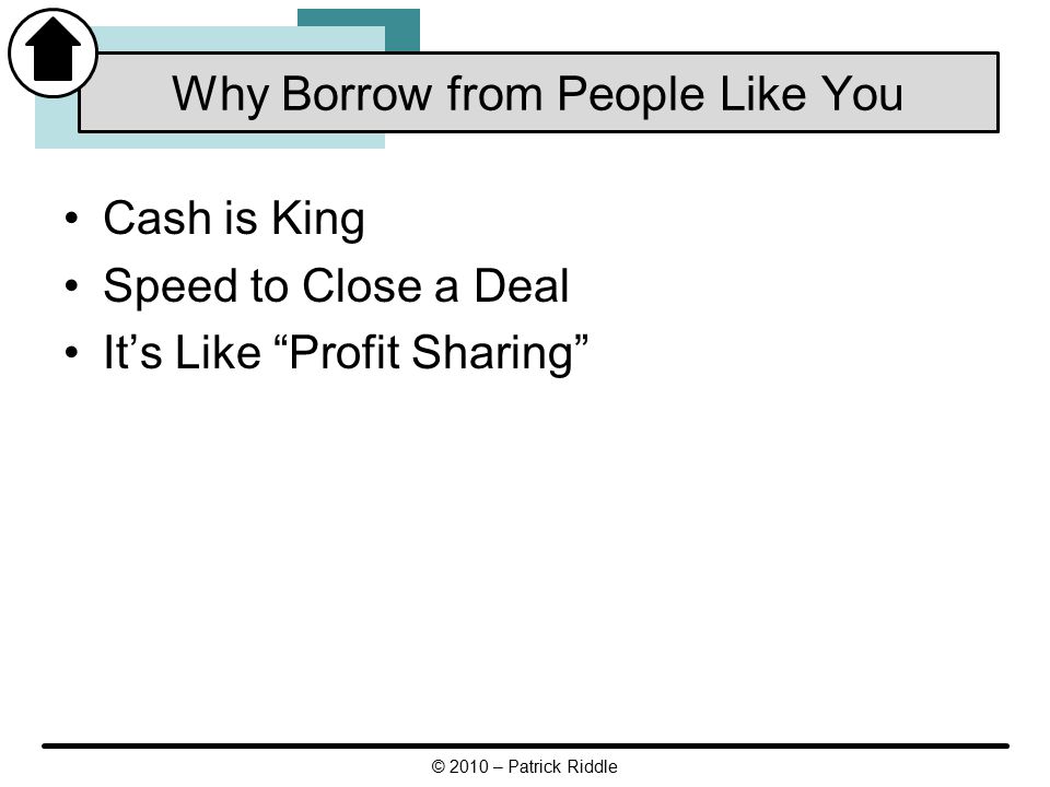 Cash is King Speed to Close a Deal It’s Like Profit Sharing Why Borrow from People Like You © 2010 – Patrick Riddle