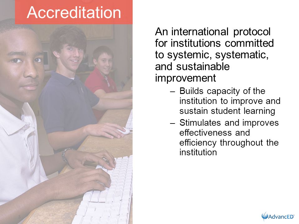 An international protocol for institutions committed to systemic, systematic, and sustainable improvement –Builds capacity of the institution to improve and sustain student learning –Stimulates and improves effectiveness and efficiency throughout the institution Accreditation 3