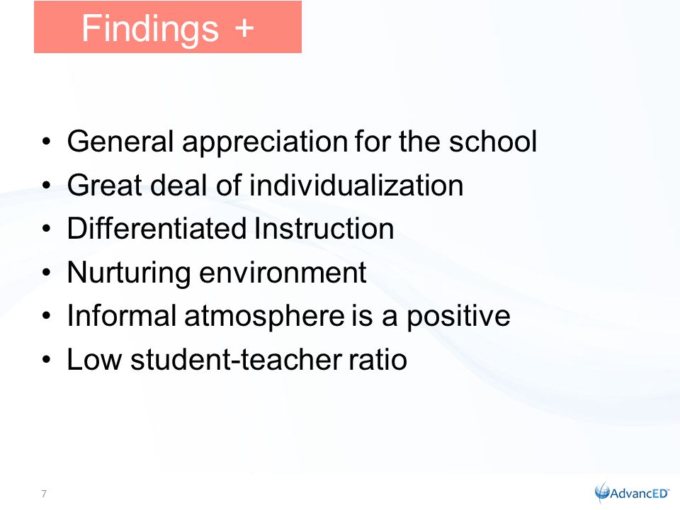 General appreciation for the school Great deal of individualization Differentiated Instruction Nurturing environment Informal atmosphere is a positive Low student-teacher ratio Findings + 7