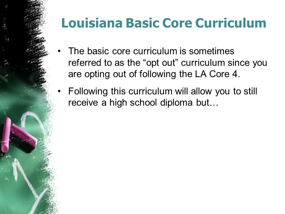 Louisiana Basic Core Curriculum The basic core curriculum is sometimes referred to as the opt out curriculum since you are opting out of following the LA Core 4.