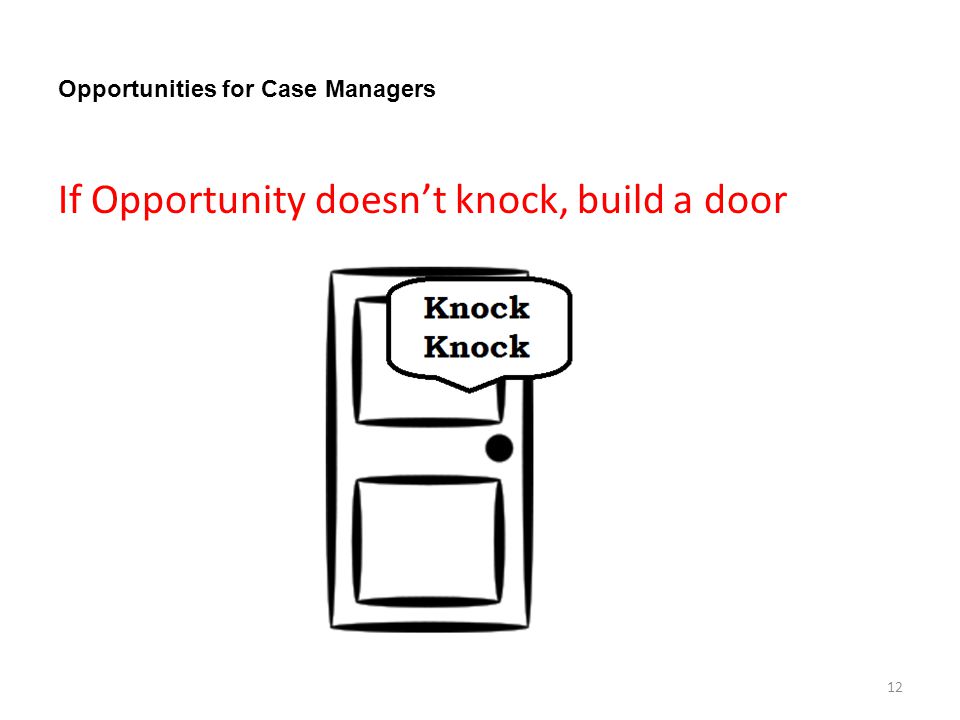 Opportunities for Case Managers If Opportunity doesn’t knock, build a door 12