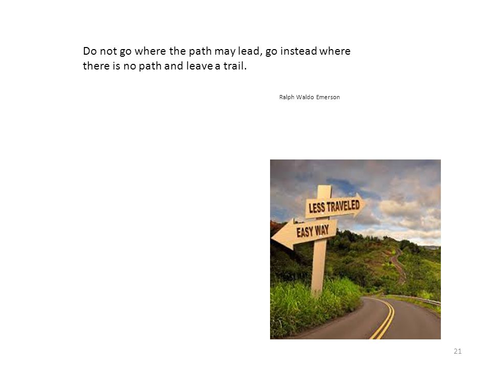Do not go where the path may lead, go instead where there is no path and leave a trail.