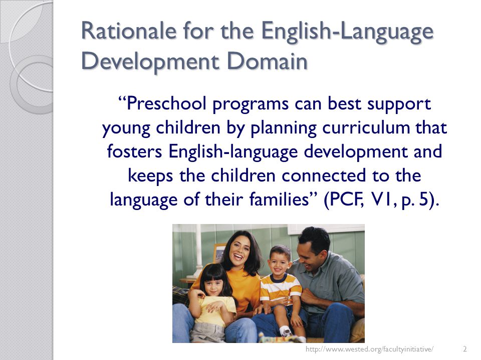 Rationale for the English-Language Development Domain Preschool programs can best support young children by planning curriculum that fosters English-language development and keeps the children connected to the language of their families (PCF, V1, p.