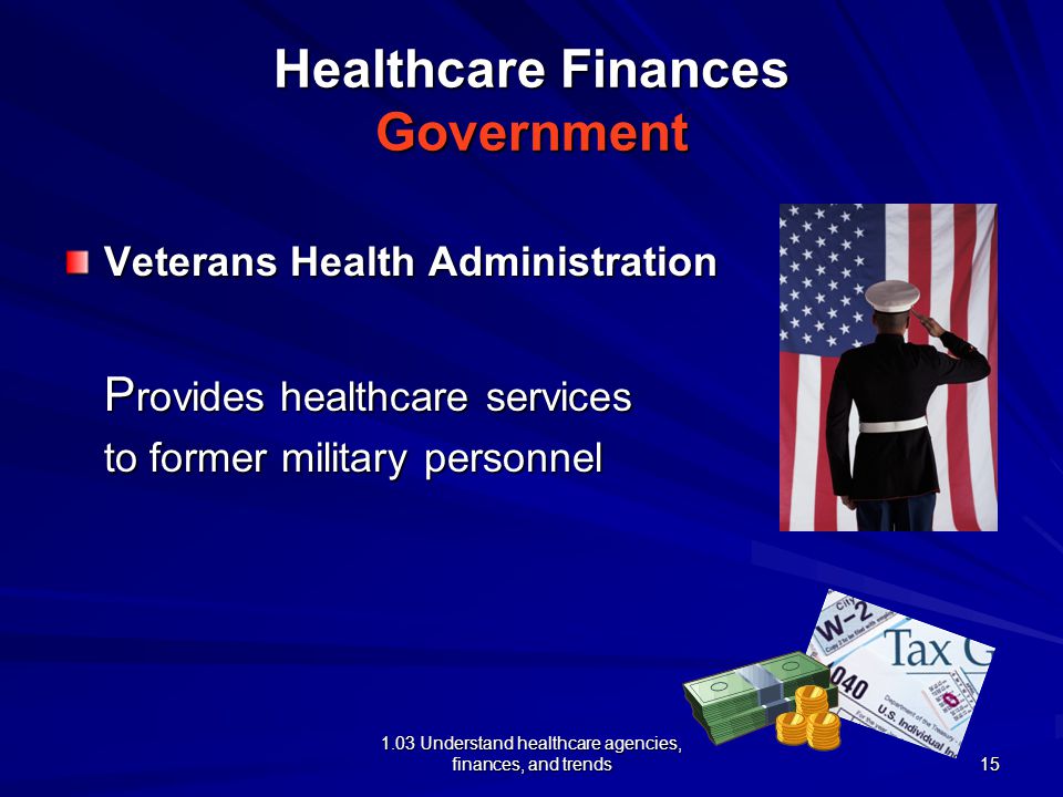 1.03 Understand healthcare agencies, finances, and trends Healthcare Finances Government Veterans Health Administration P rovides healthcare services to former military personnel 15