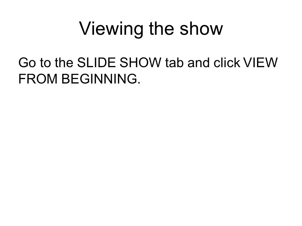 Viewing the show Go to the SLIDE SHOW tab and click VIEW FROM BEGINNING.