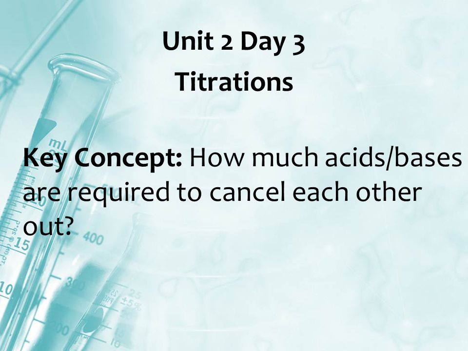 Unit 2 Day 3 Titrations Key Concept: How much acids/bases are required to cancel each other out