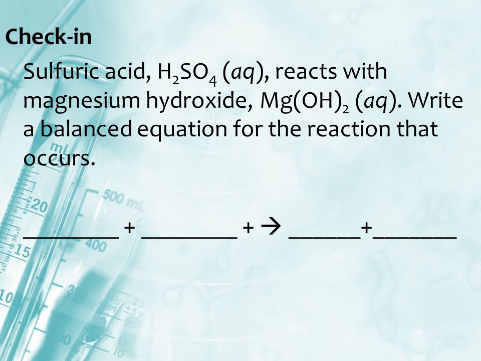Check-in Sulfuric acid, H 2 SO 4 (aq), reacts with magnesium hydroxide, Mg(OH) 2 (aq).