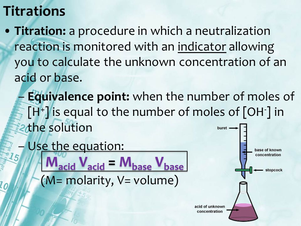 Titrations Titration: a procedure in which a neutralization reaction is monitored with an indicator allowing you to calculate the unknown concentration of an acid or base.