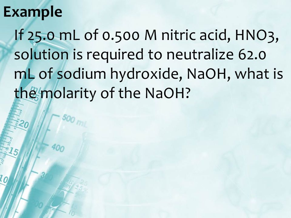 Example If 25.0 mL of M nitric acid, HNO3, solution is required to neutralize 62.0 mL of sodium hydroxide, NaOH, what is the molarity of the NaOH