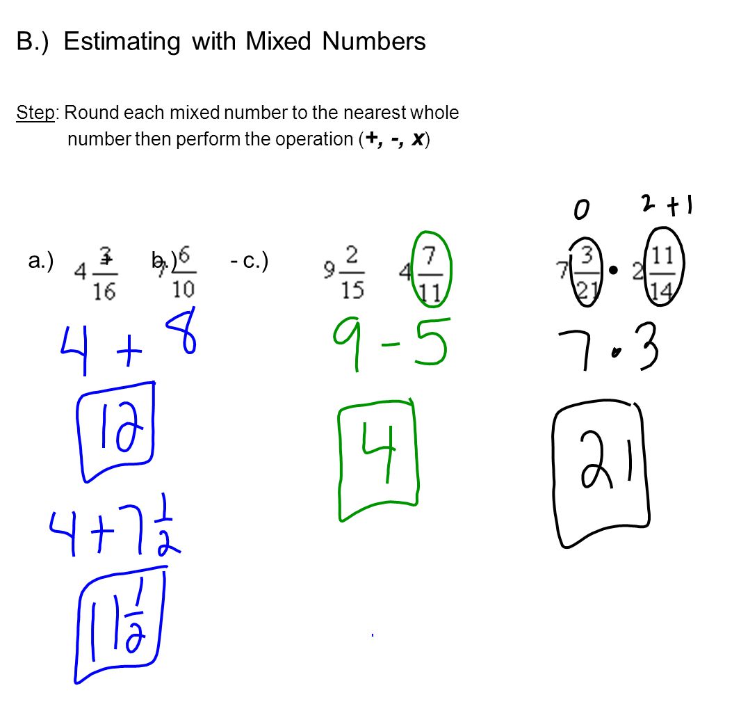 B.) Estimating with Mixed Numbers Step: Round each mixed number to the nearest whole number then perform the operation ( +, -, x ) a.) + b.) -c.)