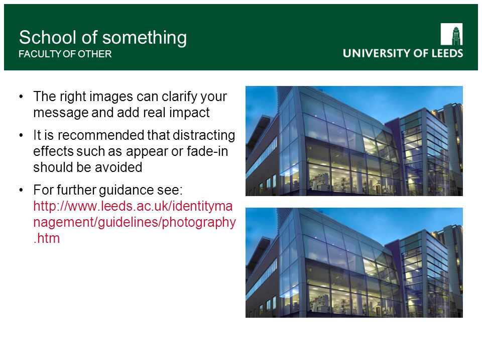 The right images can clarify your message and add real impact It is recommended that distracting effects such as appear or fade-in should be avoided For further guidance see:   nagement/guidelines/photography.htm School of something FACULTY OF OTHER