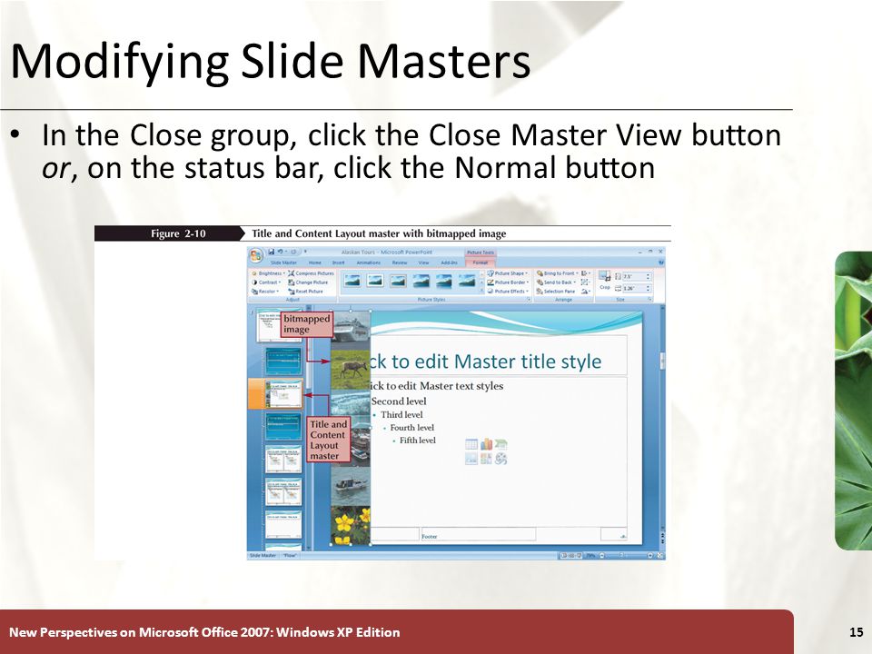 XP New Perspectives on Microsoft Office 2007: Windows XP Edition15 Modifying Slide Masters In the Close group, click the Close Master View button or, on the status bar, click the Normal button