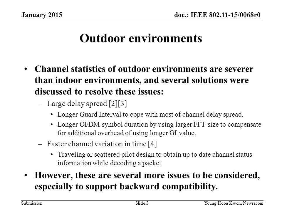 doc.: IEEE /0068r0 Submission Outdoor environments Channel statistics of outdoor environments are severer than indoor environments, and several solutions were discussed to resolve these issues: –Large delay spread [2][3] Longer Guard Interval to cope with most of channel delay spread.