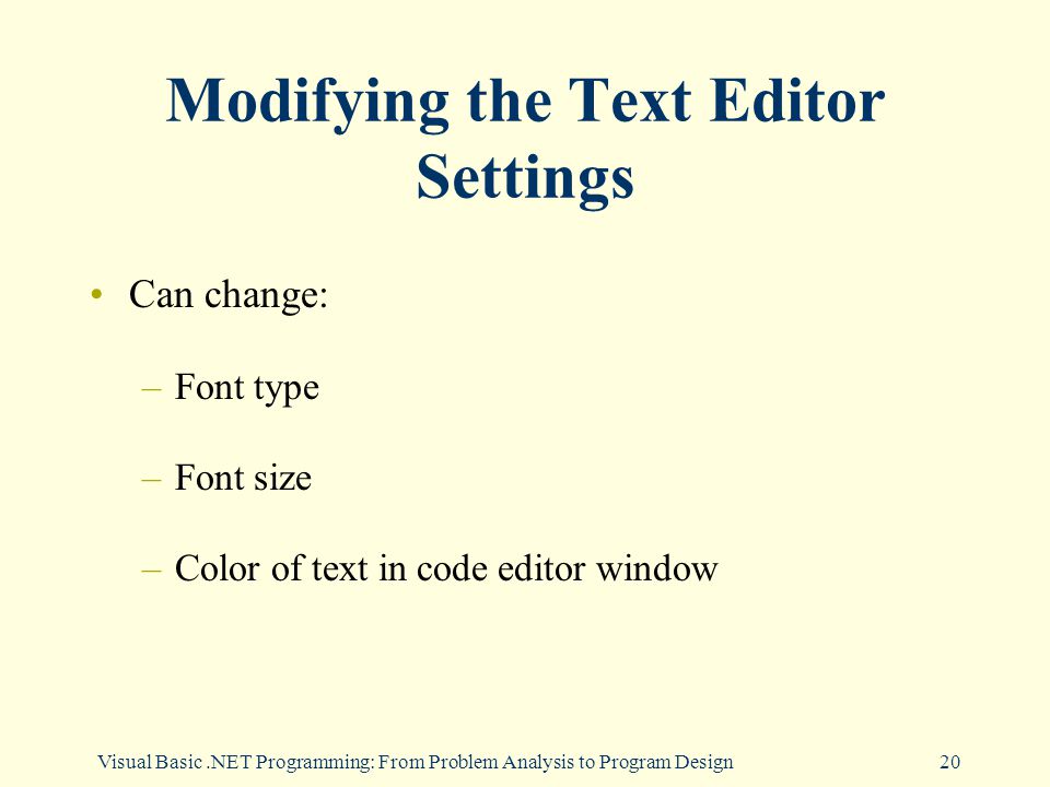 Visual Basic.NET Programming: From Problem Analysis to Program Design20 Modifying the Text Editor Settings Can change: –Font type –Font size –Color of text in code editor window