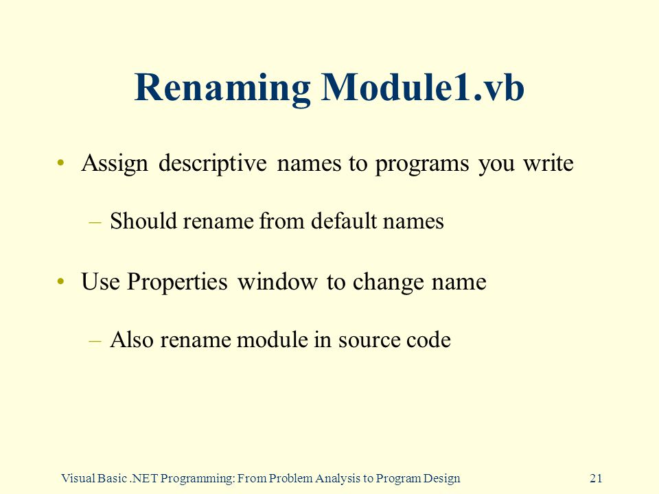 Visual Basic.NET Programming: From Problem Analysis to Program Design21 Renaming Module1.vb Assign descriptive names to programs you write –Should rename from default names Use Properties window to change name –Also rename module in source code