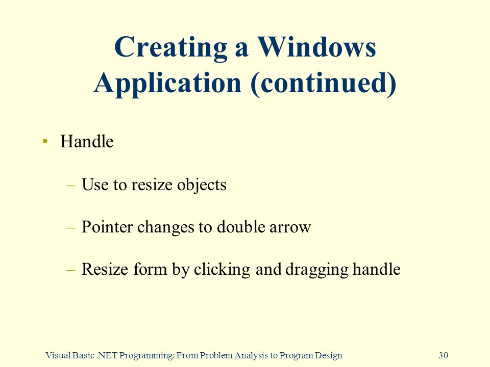 Visual Basic.NET Programming: From Problem Analysis to Program Design30 Creating a Windows Application (continued) Handle –Use to resize objects –Pointer changes to double arrow –Resize form by clicking and dragging handle