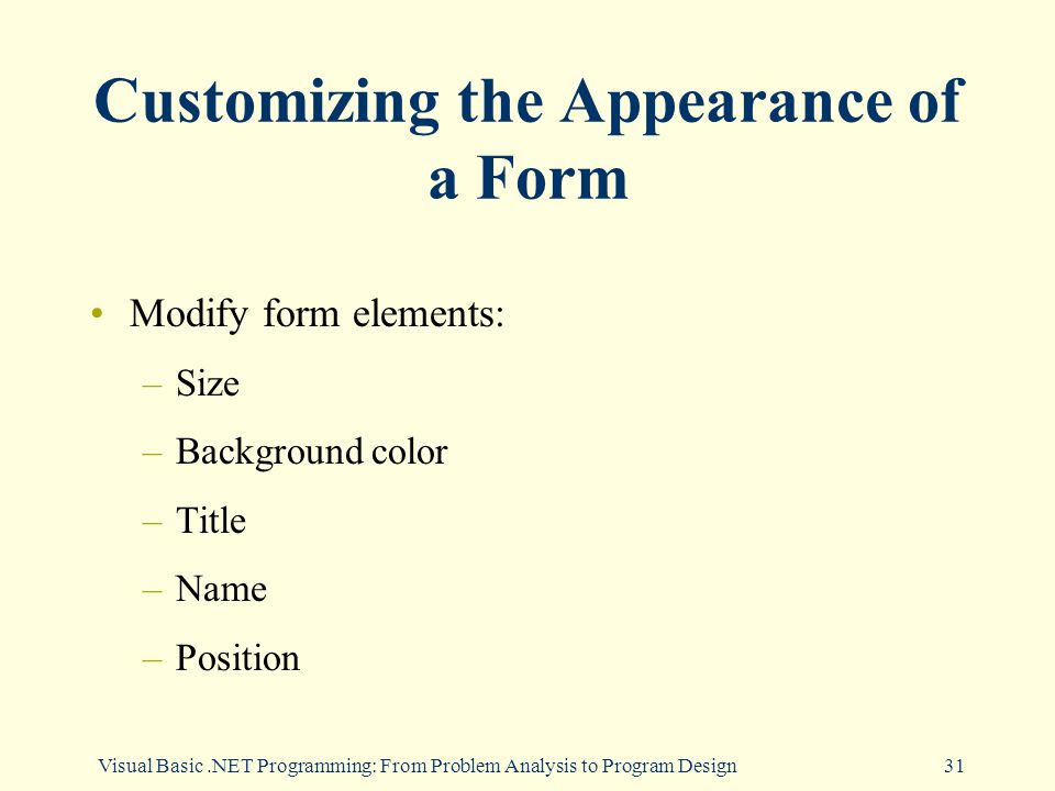 Visual Basic.NET Programming: From Problem Analysis to Program Design31 Customizing the Appearance of a Form Modify form elements: –Size –Background color –Title –Name –Position