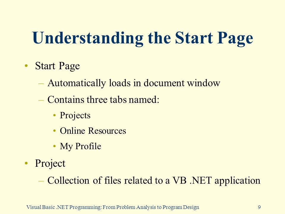 9 Understanding the Start Page Start Page –Automatically loads in document window –Contains three tabs named: Projects Online Resources My Profile Project –Collection of files related to a VB.NET application