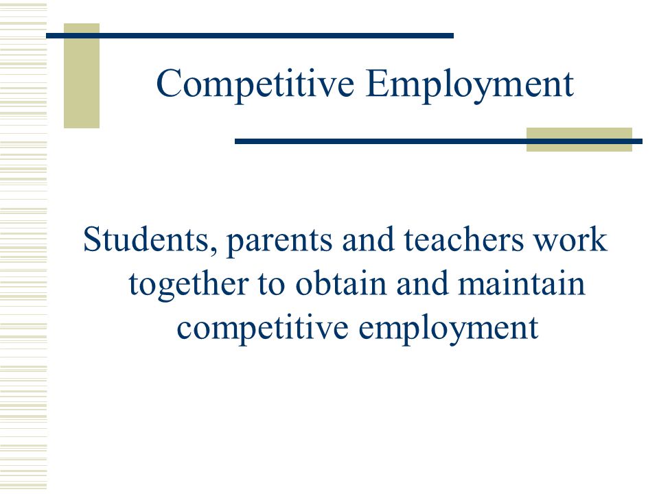 Competitive Employment Students, parents and teachers work together to obtain and maintain competitive employment