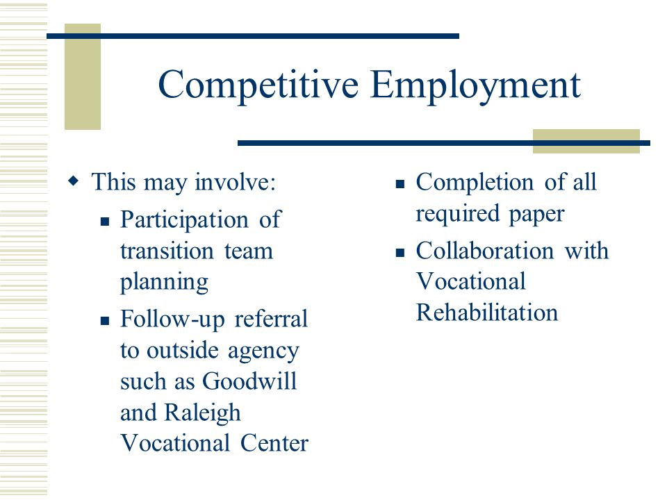 Competitive Employment  This may involve: Participation of transition team planning Follow-up referral to outside agency such as Goodwill and Raleigh Vocational Center Completion of all required paper Collaboration with Vocational Rehabilitation
