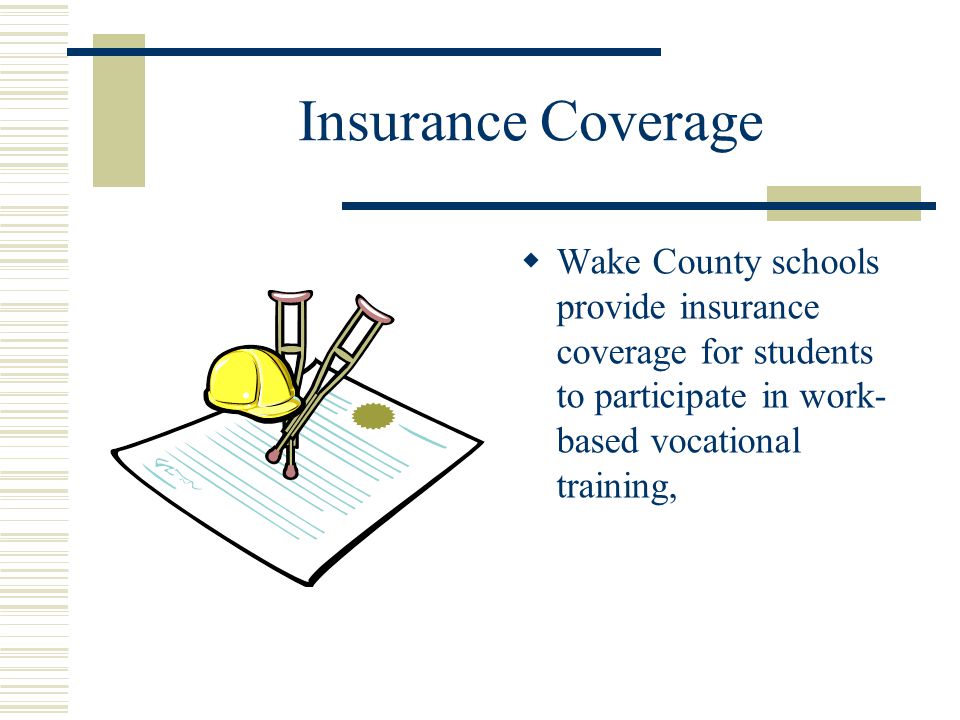 Insurance Coverage  Wake County schools provide insurance coverage for students to participate in work- based vocational training,