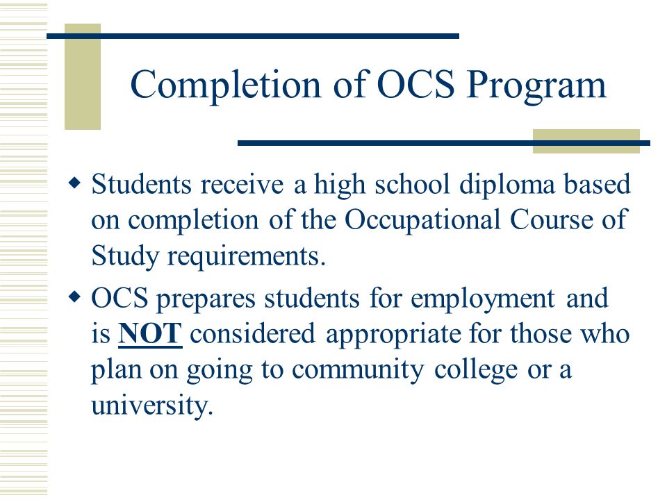 Completion of OCS Program  Students receive a high school diploma based on completion of the Occupational Course of Study requirements.