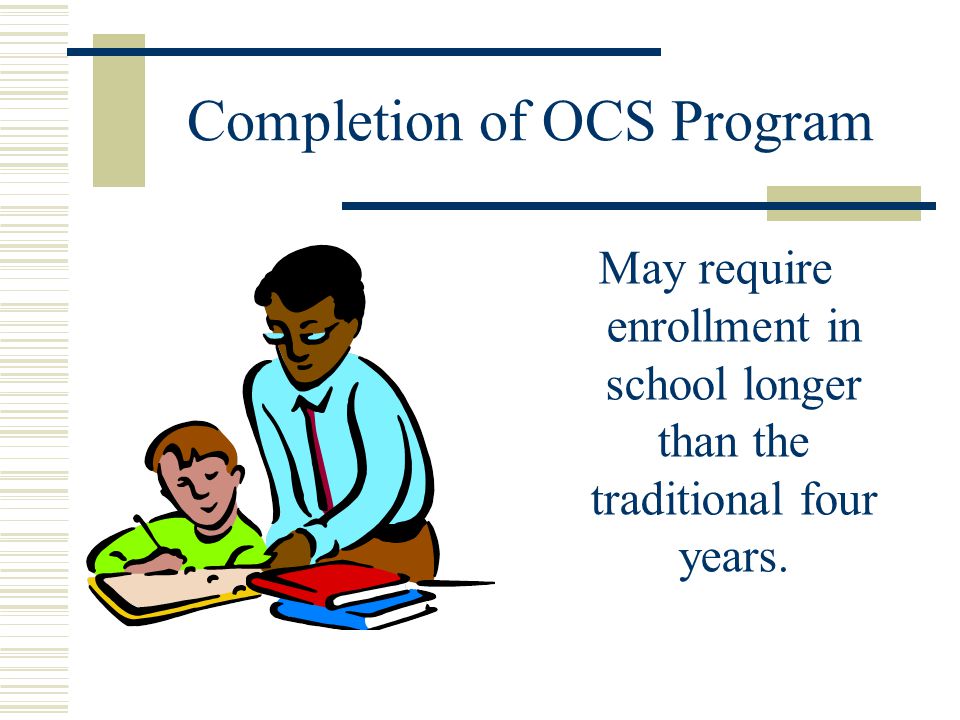 Completion of OCS Program May require enrollment in school longer than the traditional four years.