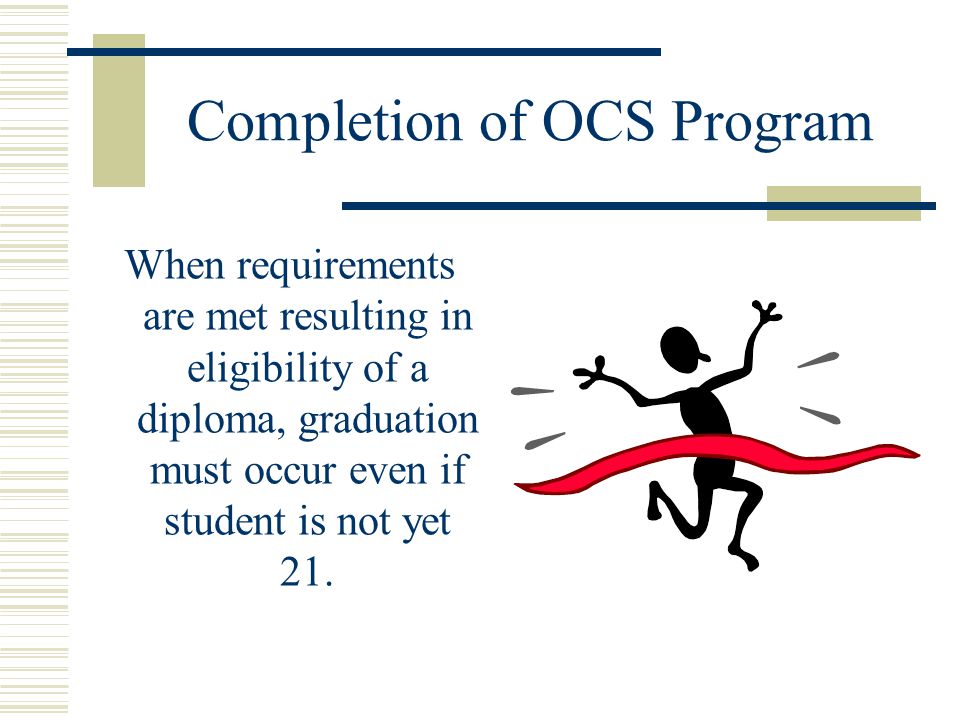 Completion of OCS Program When requirements are met resulting in eligibility of a diploma, graduation must occur even if student is not yet 21.