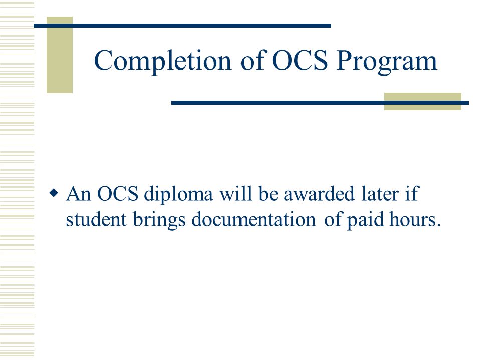 Completion of OCS Program  An OCS diploma will be awarded later if student brings documentation of paid hours.