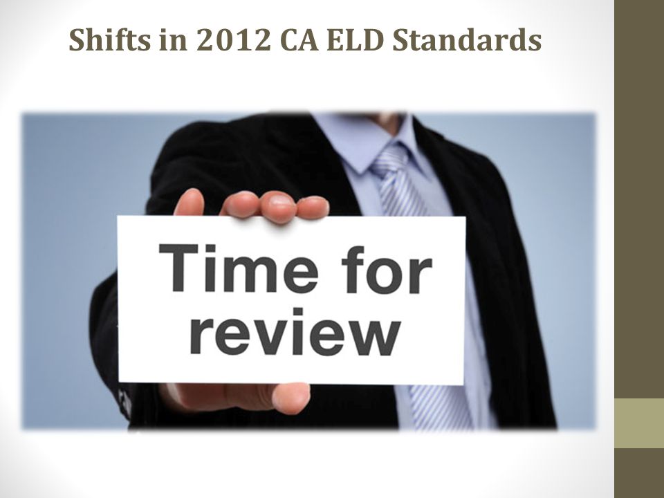 OldNew Shifts in 2012 CA ELD Standards 1.Review the labels provided 2.Discuss whether the statement written on the label describes a new shift in the CA ELD Standards or if it describes the 1999 ELD Standards, old 3.Place the label on the T-Chart in the column your group agrees in