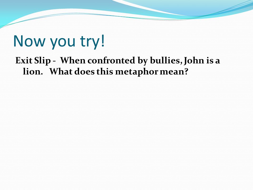 Now you try! Exit Slip - When confronted by bullies, John is a lion. What does this metaphor mean