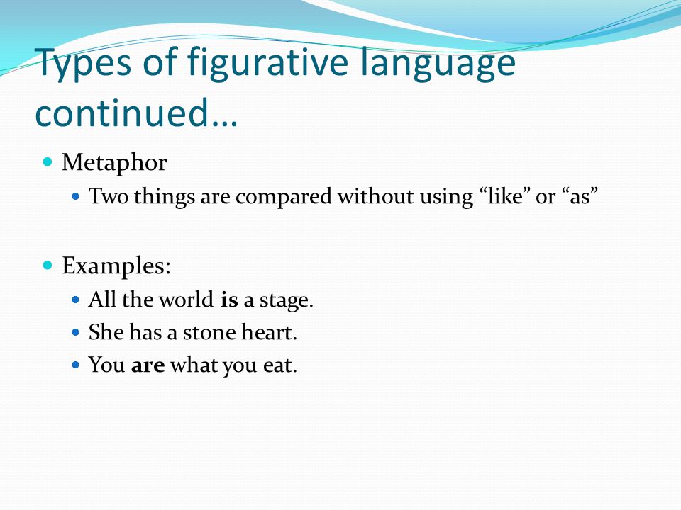Types of figurative language continued… Metaphor Two things are compared without using like or as Examples: All the world is a stage.