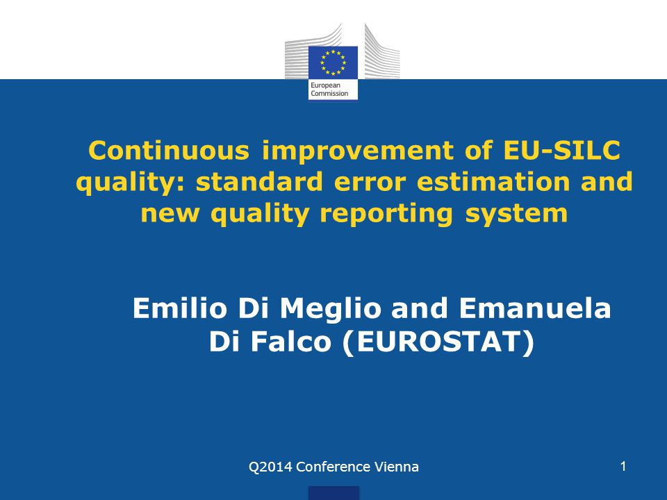 Continuous improvement of EU-SILC quality: standard error estimation and new quality reporting system Emilio Di Meglio and Emanuela Di Falco (EUROSTAT) Q2014 Conference Vienna1