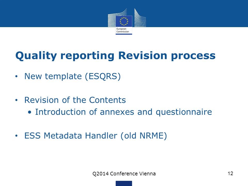 Quality reporting Revision process New template (ESQRS) Revision of the Contents Introduction of annexes and questionnaire ESS Metadata Handler (old NRME) Q2014 Conference Vienna 12