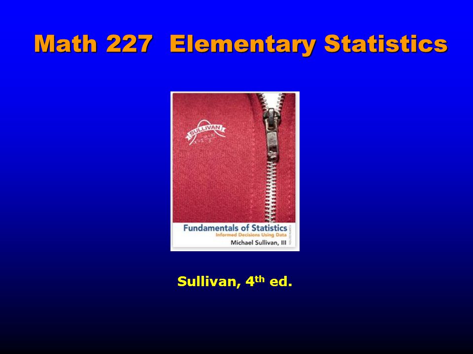 Math 227 Elementary Statistics Math 227 Elementary Statistics Sullivan, 4 th ed.