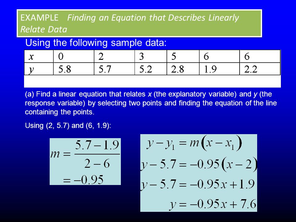 Using the following sample data: Using (2, 5.7) and (6, 1.9): EXAMPLE Finding an Equation that Describes Linearly Relate Data (a) Find a linear equation that relates x (the explanatory variable) and y (the response variable) by selecting two points and finding the equation of the line containing the points.