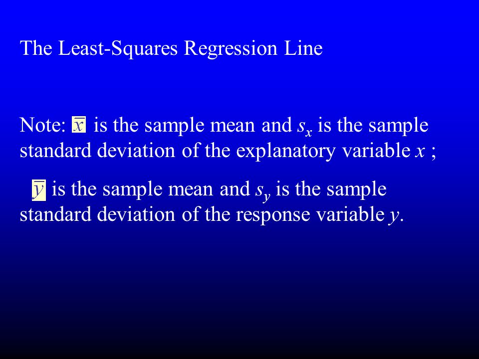 The Least-Squares Regression Line Note: is the sample mean and s x is the sample standard deviation of the explanatory variable x ; is the sample mean and s y is the sample standard deviation of the response variable y.