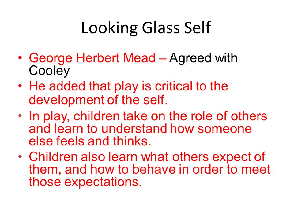 Looking Glass Self George Herbert Mead – Agreed with Cooley He added that play is critical to the development of the self.