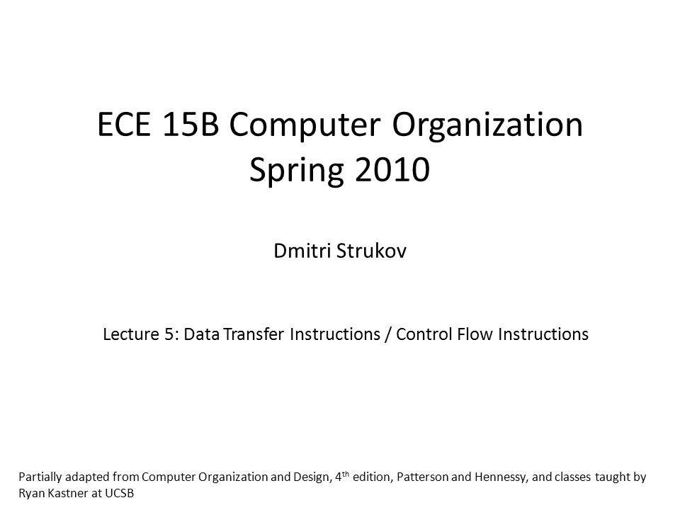 ECE 15B Computer Organization Spring 2010 Dmitri Strukov Lecture 5: Data Transfer Instructions / Control Flow Instructions Partially adapted from Computer Organization and Design, 4 th edition, Patterson and Hennessy, and classes taught by Ryan Kastner at UCSB