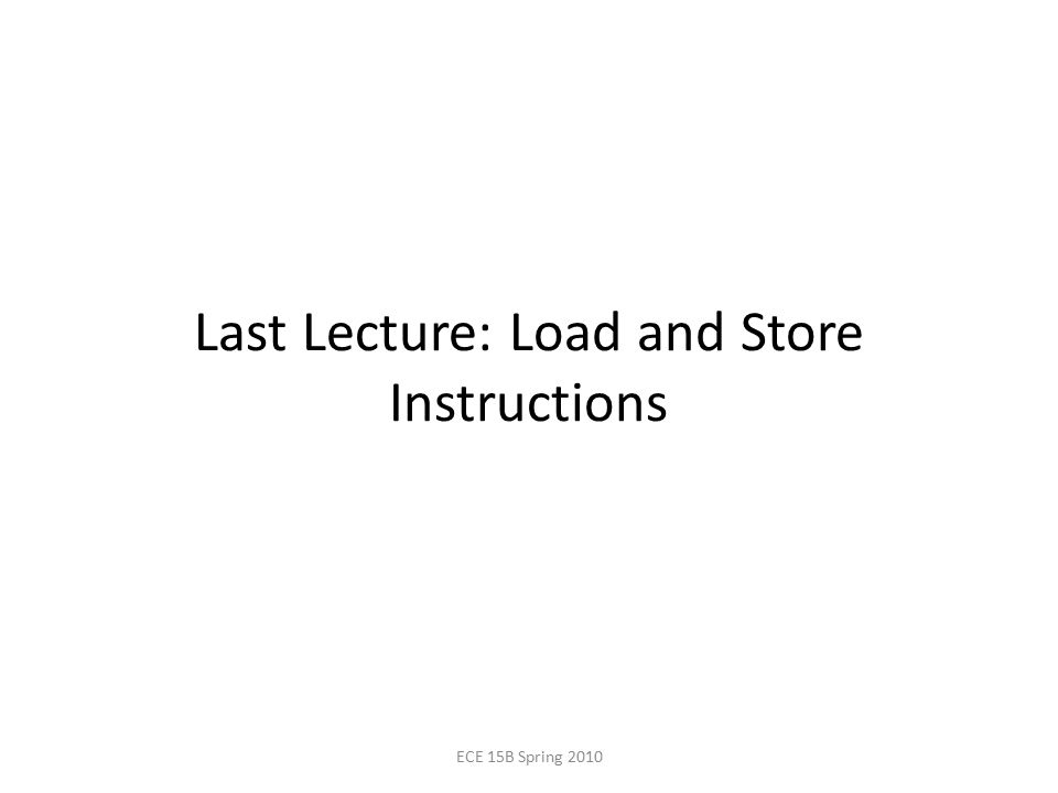 Last Lecture: Load and Store Instructions ECE 15B Spring 2010