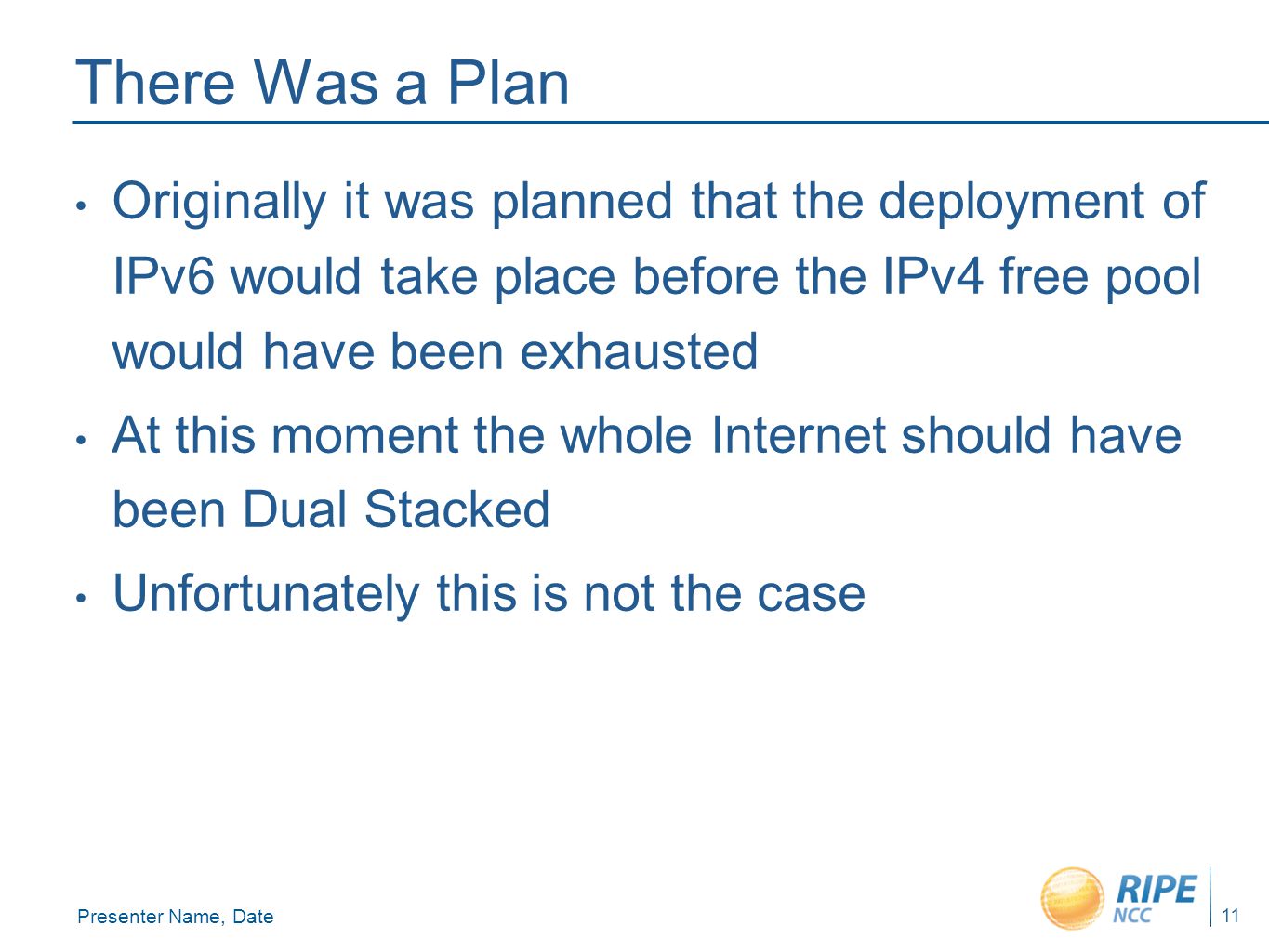 Presenter Name, Date 11 There Was a Plan Originally it was planned that the deployment of IPv6 would take place before the IPv4 free pool would have been exhausted At this moment the whole Internet should have been Dual Stacked Unfortunately this is not the case