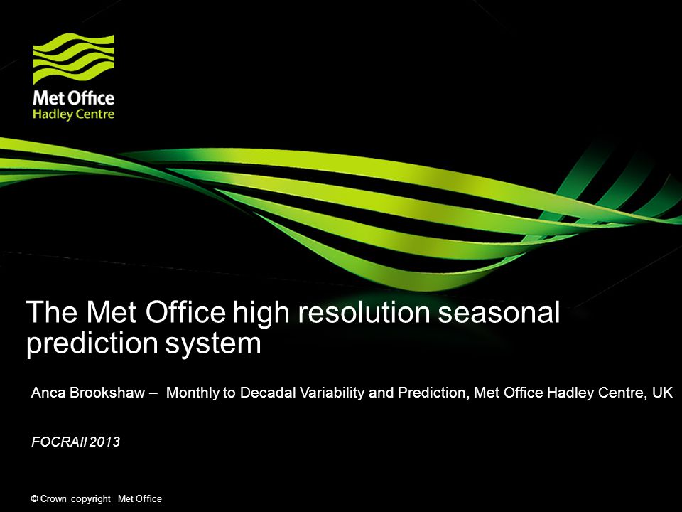 © Crown copyright Met Office The Met Office high resolution seasonal prediction system Anca Brookshaw – Monthly to Decadal Variability and Prediction, Met Office Hadley Centre, UK FOCRAII 2013