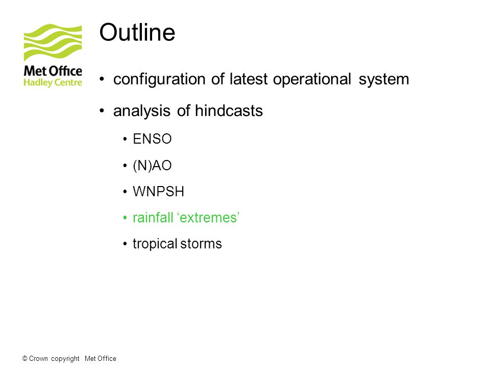 Outline configuration of latest operational system analysis of hindcasts ENSO (N)AO WNPSH rainfall ‘extremes’ tropical storms © Crown copyright Met Office