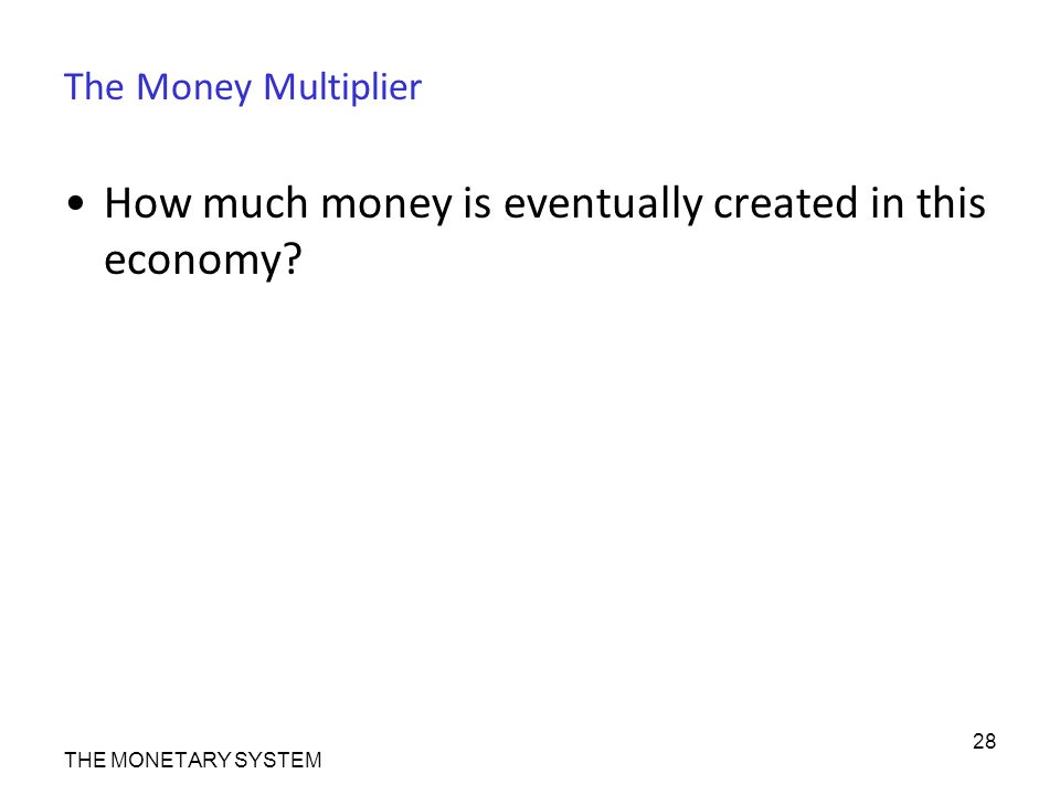 The Money Multiplier How much money is eventually created in this economy THE MONETARY SYSTEM 28