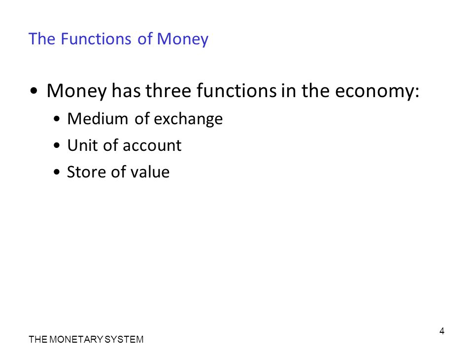 The Functions of Money Money has three functions in the economy: Medium of exchange Unit of account Store of value THE MONETARY SYSTEM 4