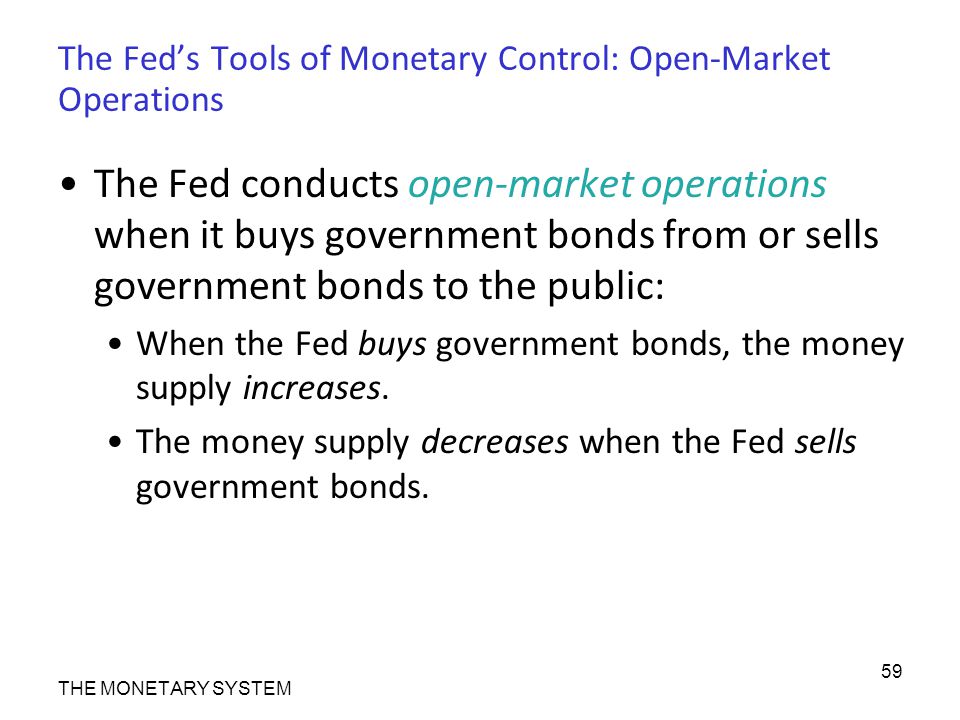 The Fed’s Tools of Monetary Control: Open-Market Operations The Fed conducts open-market operations when it buys government bonds from or sells government bonds to the public: When the Fed buys government bonds, the money supply increases.