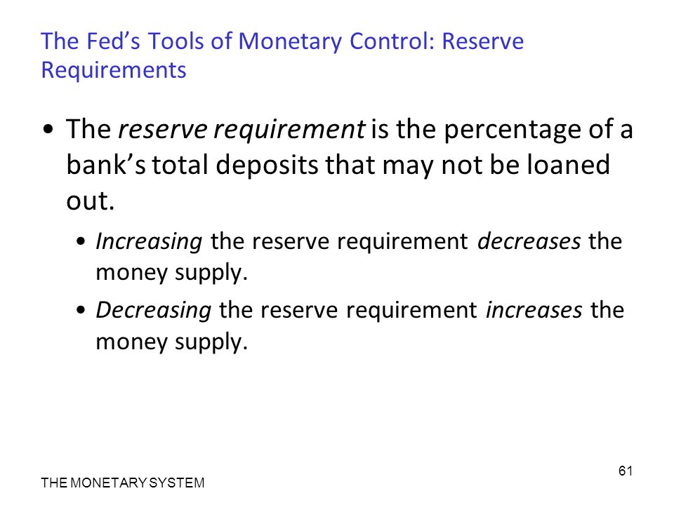 The Fed’s Tools of Monetary Control: Reserve Requirements The reserve requirement is the percentage of a bank’s total deposits that may not be loaned out.