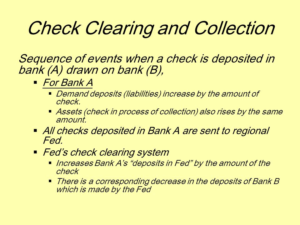 Check Clearing and Collection Sequence of events when a check is deposited in bank (A) drawn on bank (B),  For Bank A  Demand deposits (liabilities) increase by the amount of check.