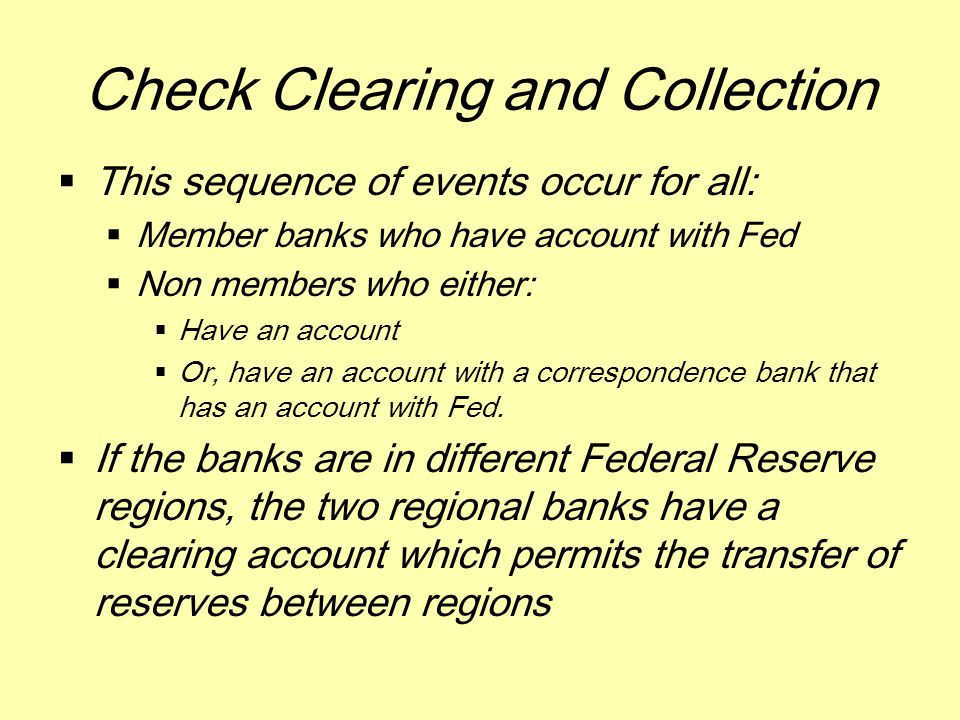 Check Clearing and Collection  This sequence of events occur for all:  Member banks who have account with Fed  Non members who either:  Have an account  Or, have an account with a correspondence bank that has an account with Fed.
