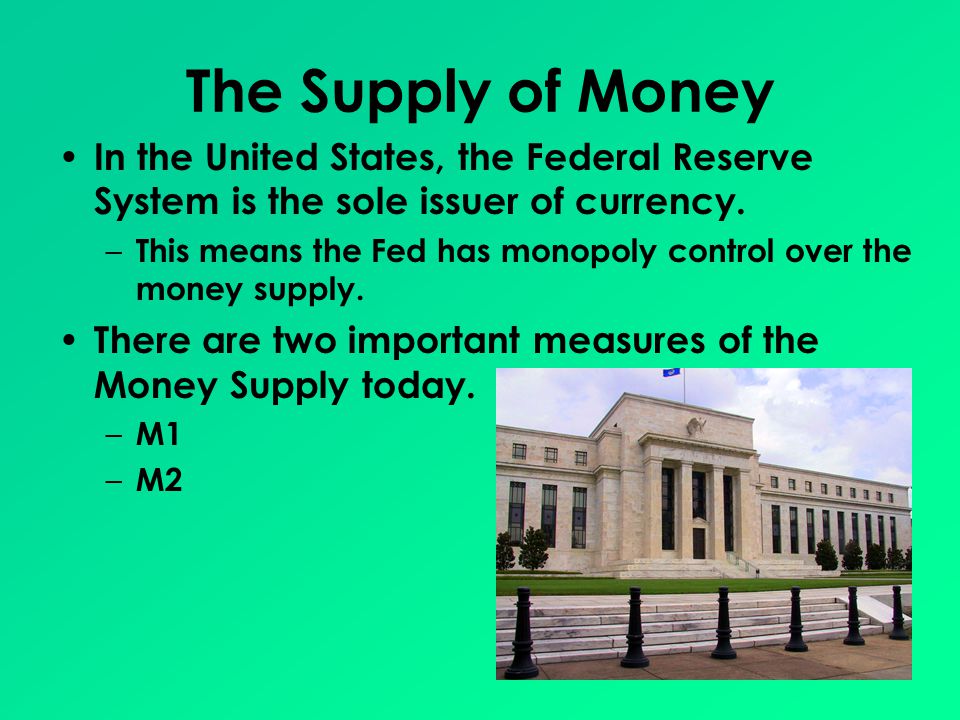 The Supply of Money In the United States, the Federal Reserve System is the sole issuer of currency.